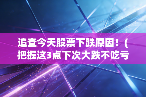 追查今天股票下跌原因！(把握这3点下次大跌不吃亏)
