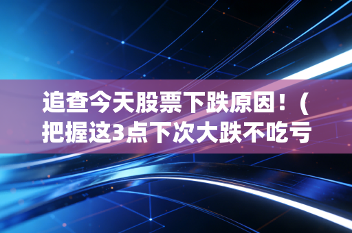 追查今天股票下跌原因！(把握这3点下次大跌不吃亏)