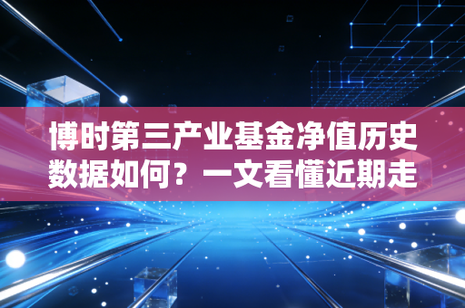 博时第三产业基金净值历史数据如何？一文看懂近期走势！