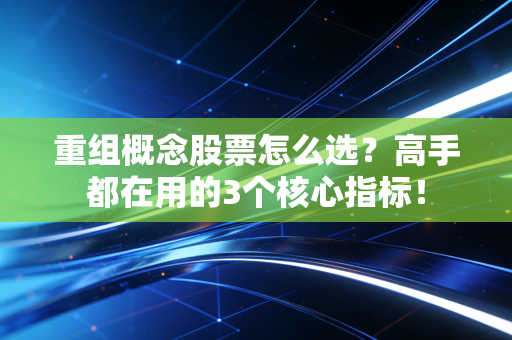 重组概念股票怎么选？高手都在用的3个核心指标！
