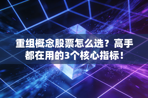 重组概念股票怎么选?高手都在用的3个核心指标!