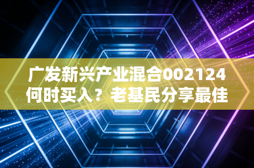 广发新兴产业混合002124何时买入？老基民分享最佳操作时机