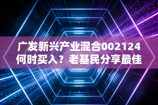 广发新兴产业混合002124何时买入?老基民分享最佳操作时机