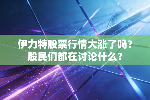 伊力特股票行情大涨了吗？股民们都在讨论什么？
