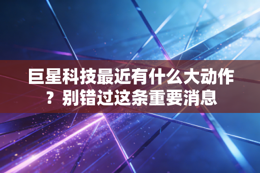 巨星科技最近有什么大动作？别错过这条重要消息