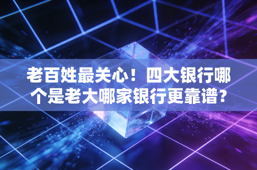 老百姓最关心！四大银行哪个是老大哪家银行更靠谱？