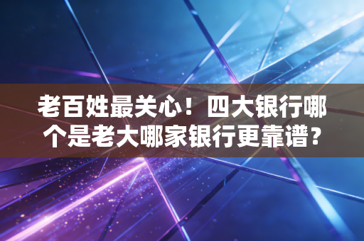 老百姓最关心！四大银行哪个是老大哪家银行更靠谱？