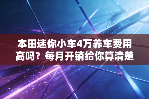 本田迷你小车4万养车费用高吗？每月开销给你算清楚！