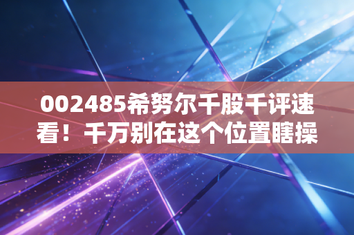 002485希努尔千股千评速看！千万别在这个位置瞎操作！