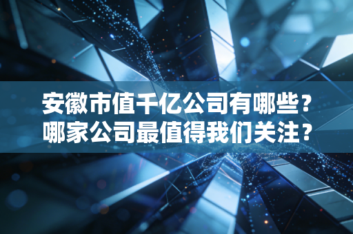 安徽市值千亿公司有哪些？哪家公司最值得我们关注？