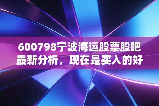 600798宁波海运股票股吧最新分析，现在是买入的好时机吗？