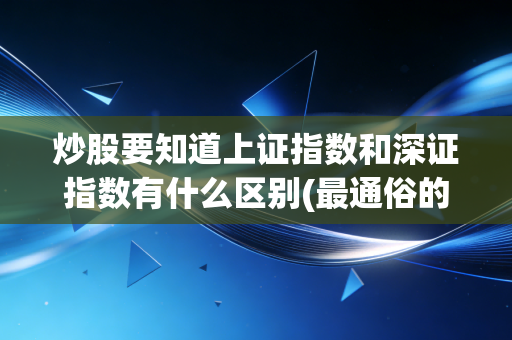 炒股要知道上证指数和深证指数有什么区别(最通俗的解释来了)