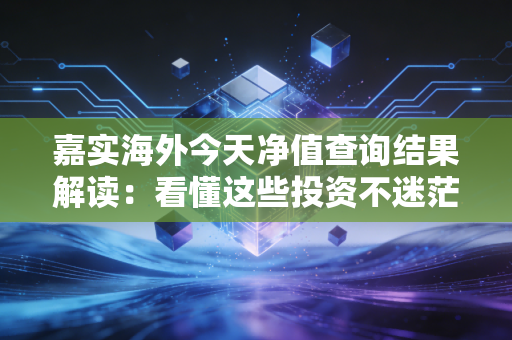 嘉实海外今天净值查询结果解读：看懂这些投资不迷茫！