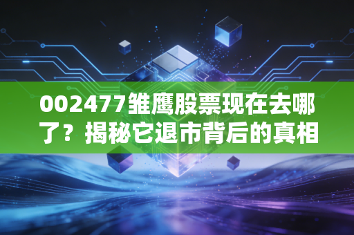 002477雏鹰股票现在去哪了？揭秘它退市背后的真相