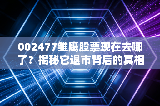 002477雏鹰股票现在去哪了？揭秘它退市背后的真相
