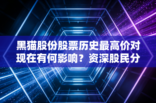 黑猫股份股票历史最高价对现在有何影响？资深股民分析未来走势！