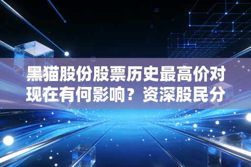 黑猫股份股票历史最高价对现在有何影响？资深股民分析未来走势！