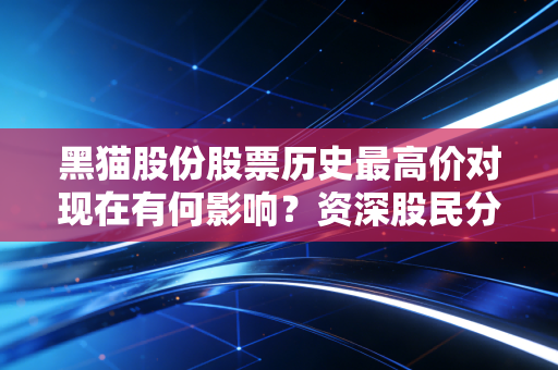 黑猫股份股票历史最高价对现在有何影响？资深股民分析未来走势！
