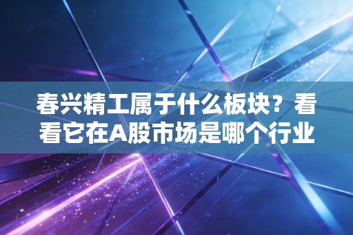 春兴精工属于什么板块？看看它在A股市场是哪个行业！