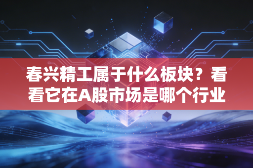 春兴精工属于什么板块？看看它在A股市场是哪个行业！