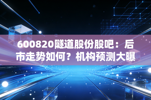 600820隧道股份股吧：后市走势如何？机构预测大曝光！