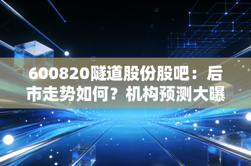 600820隧道股份股吧：后市走势如何？机构预测大曝光！