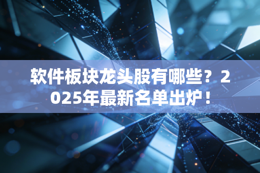 软件板块龙头股有哪些？2025年最新名单出炉！