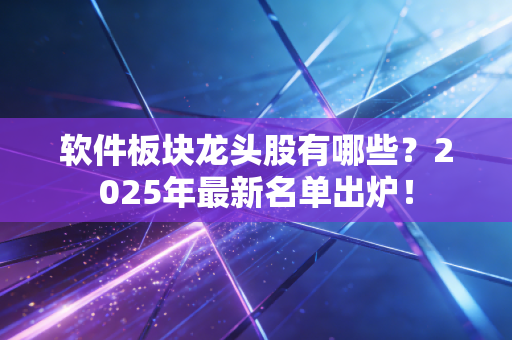 软件板块龙头股有哪些？2025年最新名单出炉！