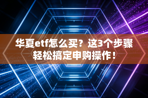 华夏etf怎么买？这3个步骤轻松搞定申购操作！