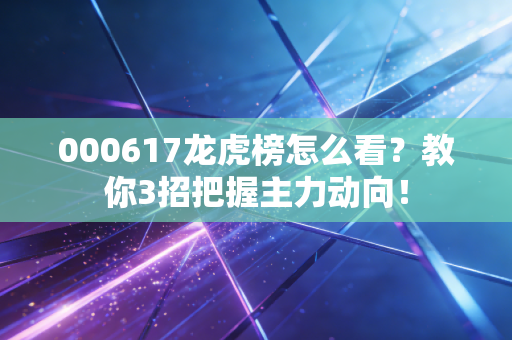 000617龙虎榜怎么看？教你3招把握主力动向！
