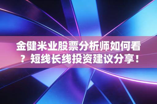 金健米业股票分析师如何看？短线长线投资建议分享！