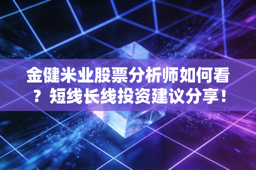 金健米业股票分析师如何看？短线长线投资建议分享！