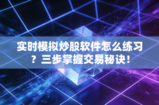实时模拟炒股软件怎么练习？三步掌握交易秘诀！