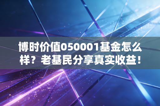 博时价值050001基金怎么样？老基民分享真实收益！