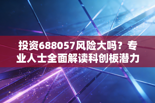 投资688057风险大吗？专业人士全面解读科创板潜力！