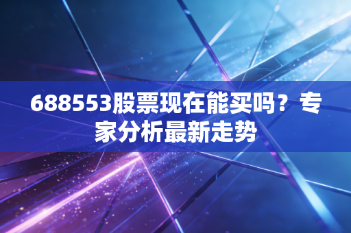688553股票现在能买吗？专家分析最新走势
