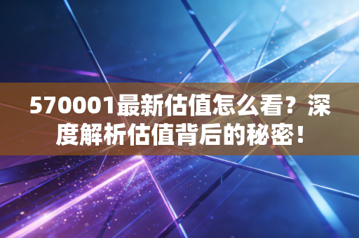 570001最新估值怎么看？深度解析估值背后的秘密！