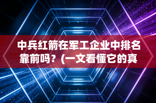 中兵红箭在军工企业中排名靠前吗？(一文看懂它的真正实力)