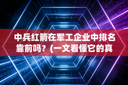 中兵红箭在军工企业中排名靠前吗？(一文看懂它的真正实力)