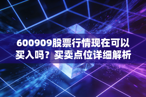 600909股票行情现在可以买入吗？买卖点位详细解析！