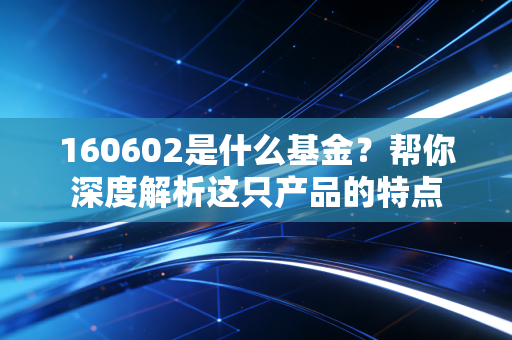 160602是什么基金？帮你深度解析这只产品的特点