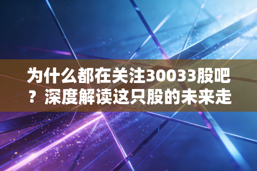 为什么都在关注30033股吧？深度解读这只股的未来走势