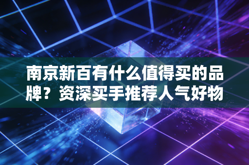 南京新百有什么值得买的品牌?资深买手推荐人气好物