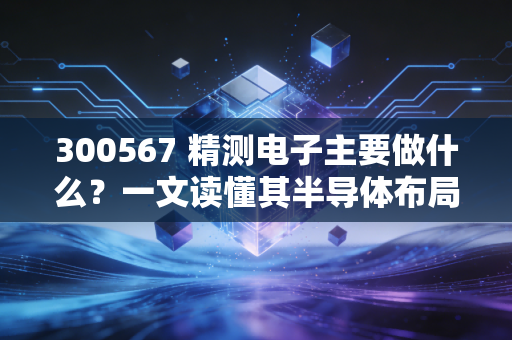 300567 精测电子主要做什么？一文读懂其半导体布局。