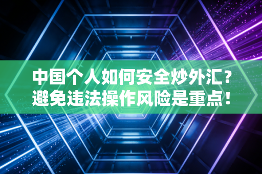 中国个人如何安全炒外汇？避免违法操作风险是重点！