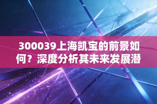 300039上海凯宝的前景如何？深度分析其未来发展潜力！
