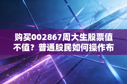 购买002867周大生股票值不值？普通股民如何操作布局？