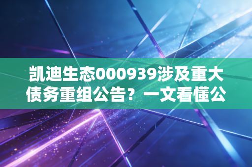 凯迪生态000939涉及重大债务重组公告？一文看懂公司未来走向！