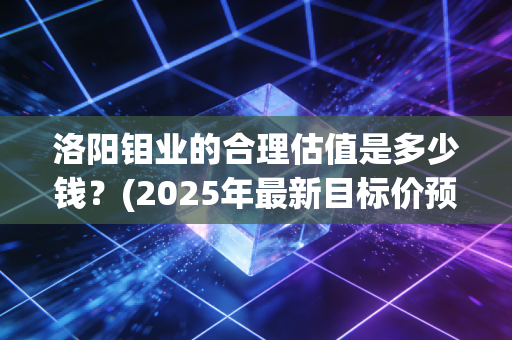 洛阳钼业的合理估值是多少钱？(2025年最新目标价预测)