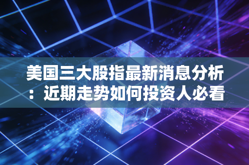 美国三大股指最新消息分析：近期走势如何投资人必看！